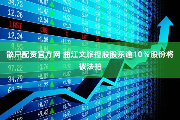 散户配资官方网 曲江文旅控股股东逾10％股份将被法拍