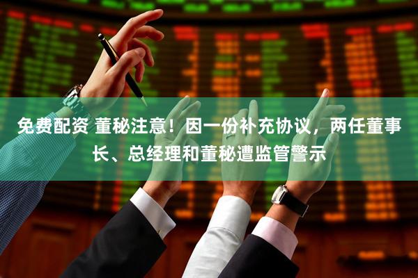 免费配资 董秘注意！因一份补充协议，两任董事长、总经理和董秘遭监管警示