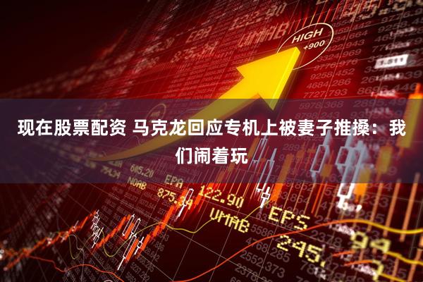 现在股票配资 马克龙回应专机上被妻子推搡：我们闹着玩