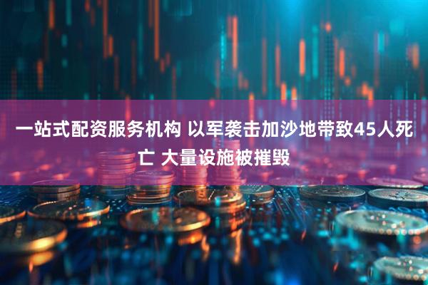 一站式配资服务机构 以军袭击加沙地带致45人死亡 大量设施被摧毁