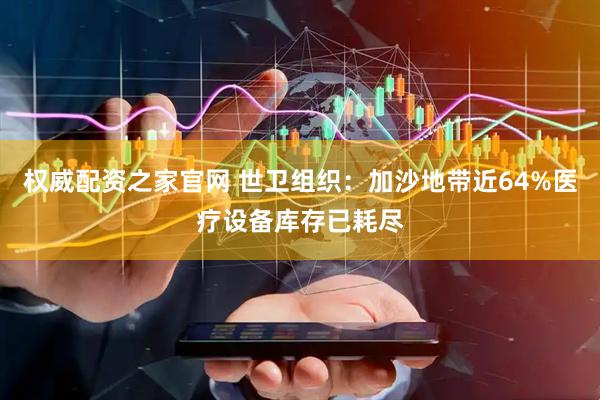权威配资之家官网 世卫组织：加沙地带近64%医疗设备库存已耗尽
