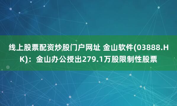 线上股票配资炒股门户网址 金山软件(03888.HK)：金山办公授出279.1万股限制性股票