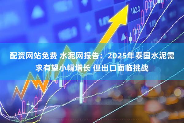 配资网站免费 水泥网报告：2025年泰国水泥需求有望小幅增长 但出口面临挑战