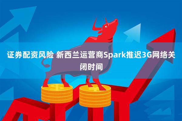 证券配资风险 新西兰运营商Spark推迟3G网络关闭时间