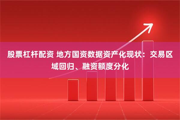 股票杠杆配资 地方国资数据资产化现状：交易区域回归、融资额度分化