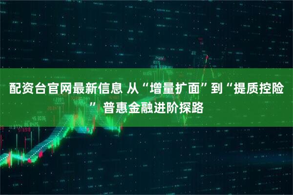配资台官网最新信息 从“增量扩面”到“提质控险” 普惠金融进阶探路