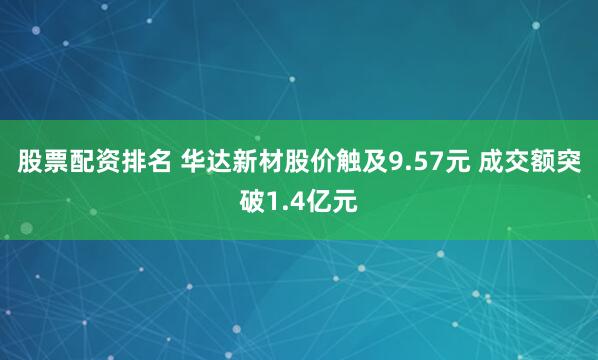 股票配资排名 华达新材股价触及9.57元 成交额突破1.4亿元