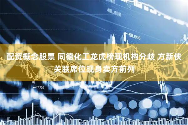 配资概念股票 同德化工龙虎榜现机构分歧 方新侠关联席位现身卖方前列