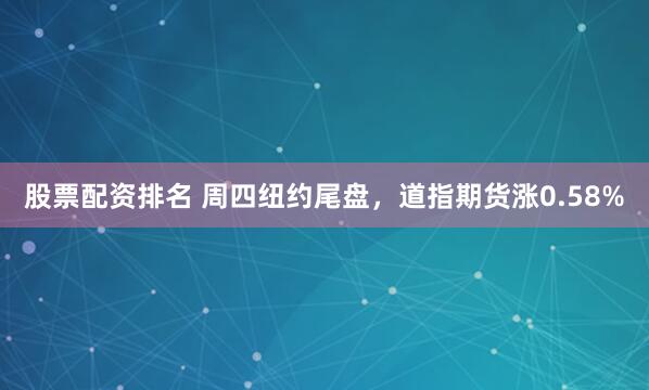 股票配资排名 周四纽约尾盘，道指期货涨0.58%