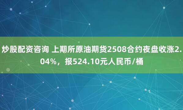 炒股配资咨询 上期所原油期货2508合约夜盘收涨2.04%，报524.10元人民币/桶
