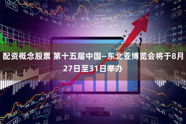配资概念股票 第十五届中国—东北亚博览会将于8月27日至31日举办