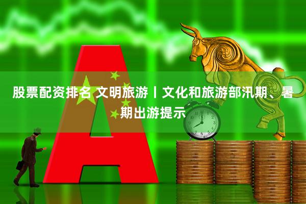 股票配资排名 文明旅游丨文化和旅游部汛期、暑期出游提示