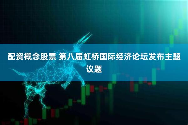 配资概念股票 第八届虹桥国际经济论坛发布主题议题