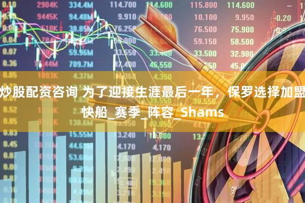 炒股配资咨询 为了迎接生涯最后一年，保罗选择加盟快船_赛季_阵容_Shams
