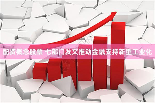 配资概念股票 七部门发文推动金融支持新型工业化