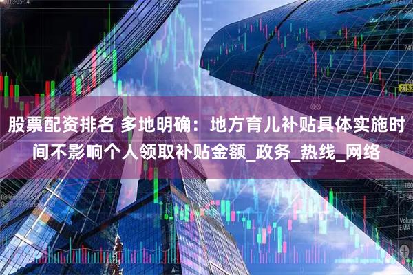 股票配资排名 多地明确：地方育儿补贴具体实施时间不影响个人领取补贴金额_政务_热线_网络