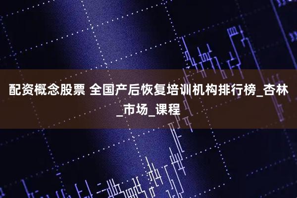 配资概念股票 全国产后恢复培训机构排行榜_杏林_市场_课程