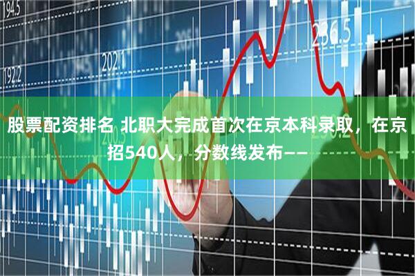 股票配资排名 北职大完成首次在京本科录取，在京招540人，分数线发布——