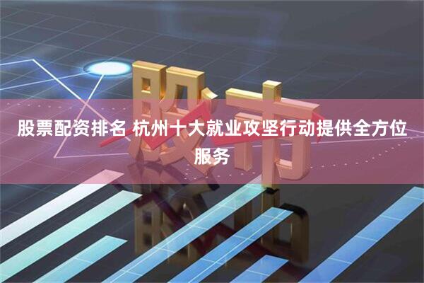 股票配资排名 杭州十大就业攻坚行动提供全方位服务