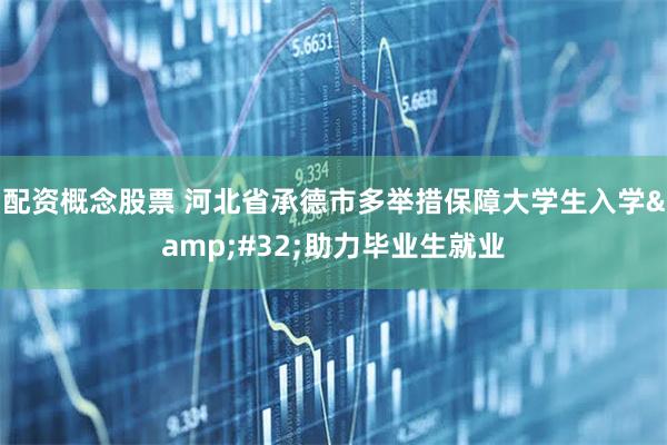配资概念股票 河北省承德市多举措保障大学生入学&#32;助力毕业生就业
