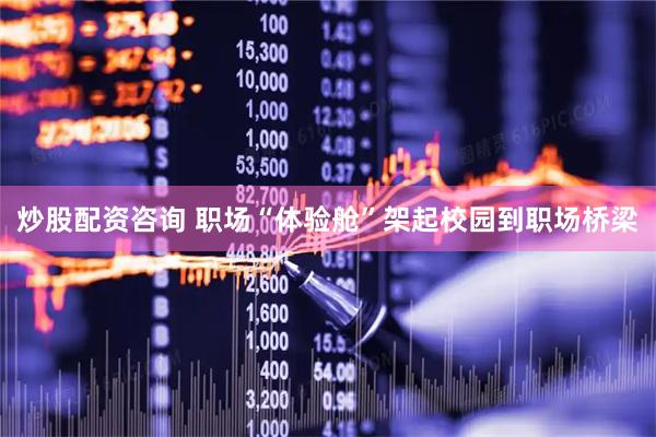 炒股配资咨询 职场“体验舱”架起校园到职场桥梁