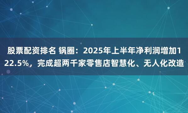 股票配资排名 锅圈：2025年上半年净利润增加122.5%，完成超两千家零售店智慧化、无人化改造