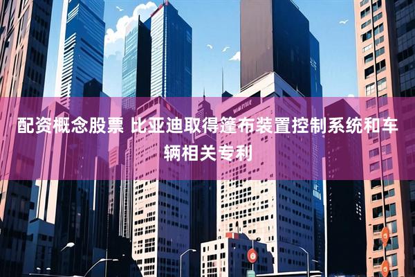 配资概念股票 比亚迪取得篷布装置控制系统和车辆相关专利