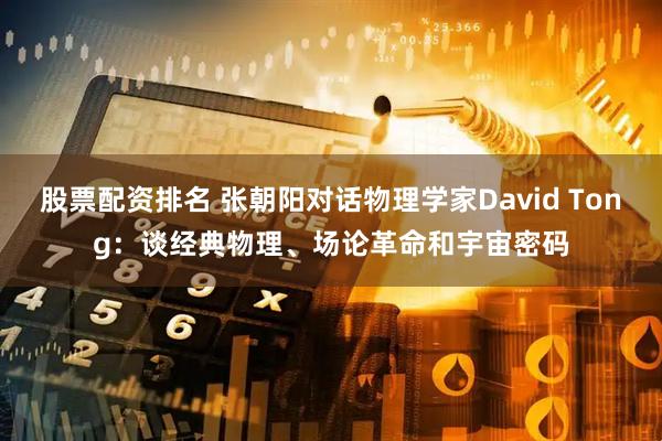 股票配资排名 张朝阳对话物理学家David Tong：谈经典物理、场论革命和宇宙密码