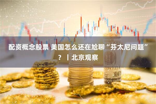 配资概念股票 美国怎么还在尬聊“芬太尼问题”？丨北京观察