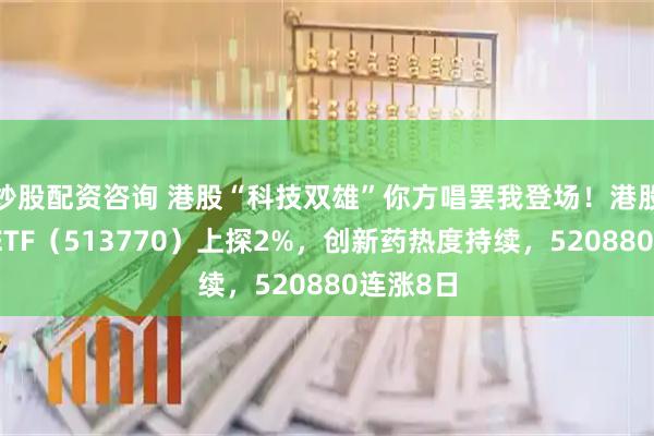 炒股配资咨询 港股“科技双雄”你方唱罢我登场！港股互联网ETF（513770）上探2%，创新药热度持续，520880连涨8日