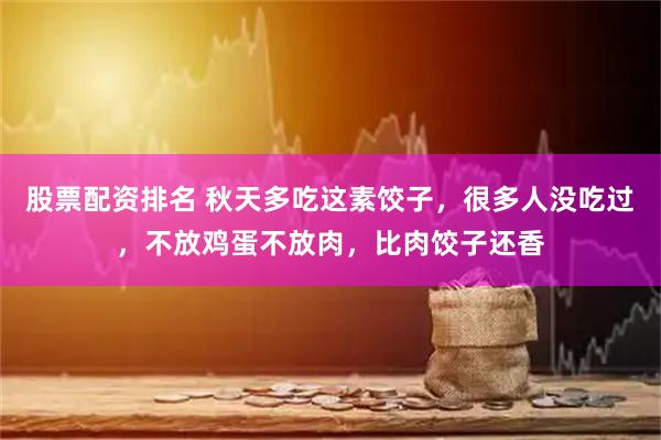 股票配资排名 秋天多吃这素饺子，很多人没吃过，不放鸡蛋不放肉，比肉饺子还香