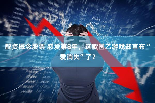 配资概念股票 恋爱第8年，这款国乙游戏却宣布“爱消失”了？