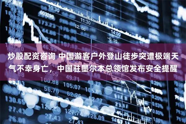 炒股配资咨询 中国游客户外登山徒步突遭极端天气不幸身亡，中国驻墨尔本总领馆发布安全提醒