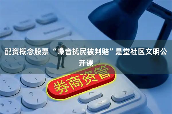 配资概念股票 “噪音扰民被判赔”是堂社区文明公开课