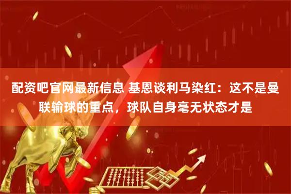 配资吧官网最新信息 基恩谈利马染红：这不是曼联输球的重点，球队自身毫无状态才是