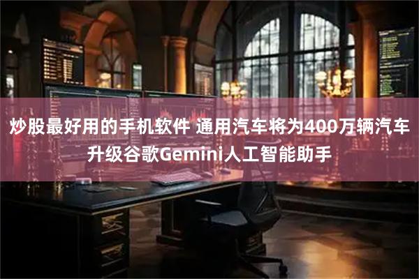 炒股最好用的手机软件 通用汽车将为400万辆汽车升级谷歌Gemini人工智能助手