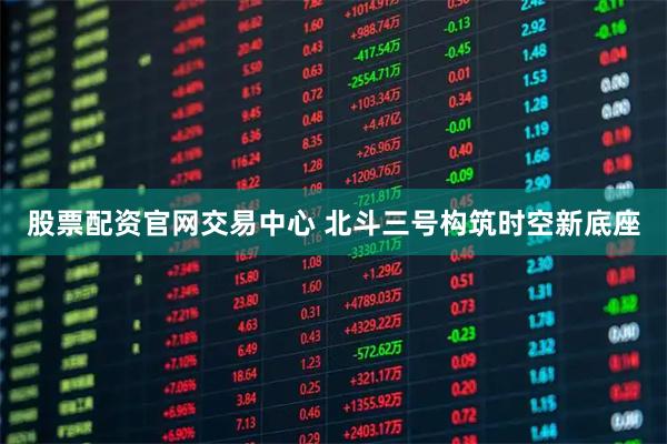 股票配资官网交易中心 北斗三号构筑时空新底座