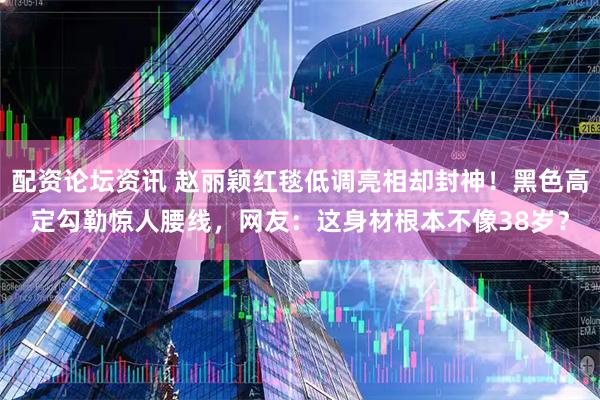 配资论坛资讯 赵丽颖红毯低调亮相却封神！黑色高定勾勒惊人腰线，网友：这身材根本不像38岁？