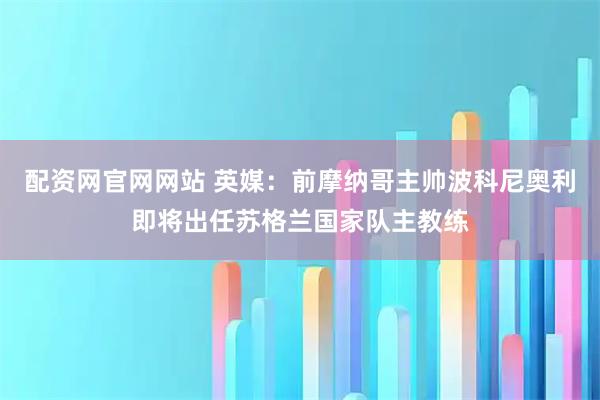 配资网官网网站 英媒：前摩纳哥主帅波科尼奥利即将出任苏格兰国家队主教练