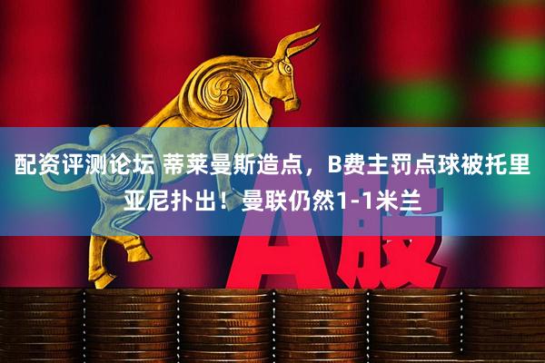 配资评测论坛 蒂莱曼斯造点，B费主罚点球被托里亚尼扑出！曼联仍然1-1米兰