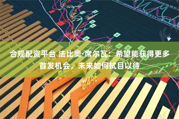 合规配资平台 法比奥·席尔瓦：希望能获得更多首发机会，未来如何拭目以待