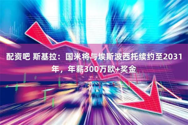 配资吧 斯基拉：国米将与埃斯波西托续约至2031年，年薪300万欧+奖金