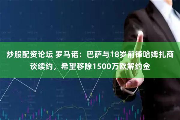 炒股配资论坛 罗马诺：巴萨与18岁前锋哈姆扎商谈续约，希望移除1500万欧解约金