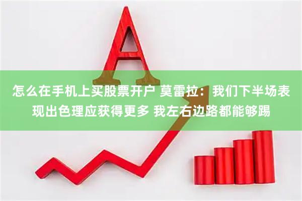 怎么在手机上买股票开户 莫雷拉：我们下半场表现出色理应获得更多 我左右边路都能够踢