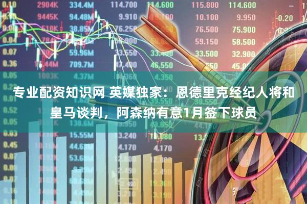 专业配资知识网 英媒独家：恩德里克经纪人将和皇马谈判，阿森纳有意1月签下球员