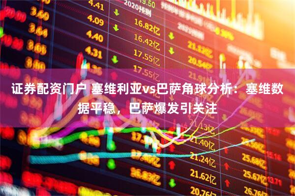 证券配资门户 塞维利亚vs巴萨角球分析：塞维数据平稳，巴萨爆发引关注