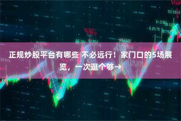 正规炒股平台有哪些 不必远行！家门口的5场展览，一次逛个够→