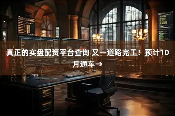 真正的实盘配资平台查询 又一道路完工！预计10月通车→